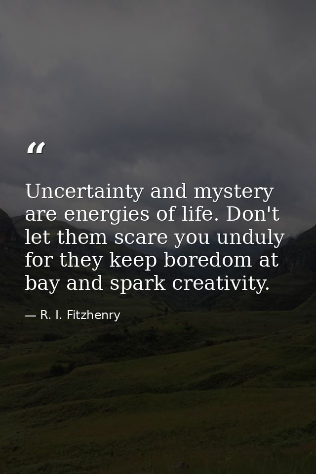Uncertainty and mystery are energies of life. Don't let them scare you unduly  for they keep boredom at bay and spark cr — R. I. Fitzhenry