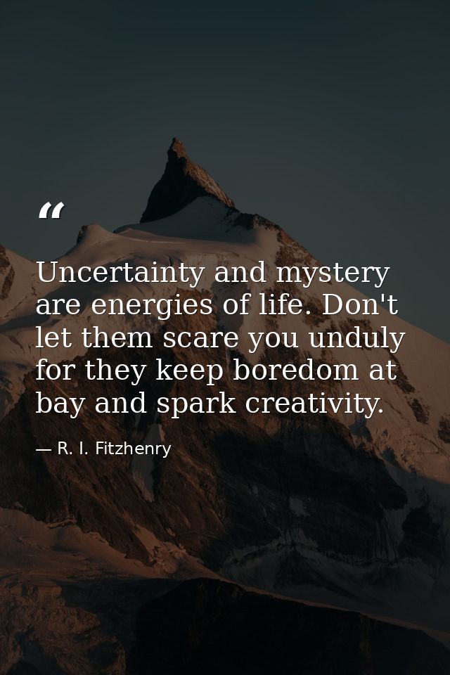 Uncertainty and mystery are energies of life. Don't let them scare you unduly  for they keep boredom at bay and spark cr — R. I. Fitzhenry