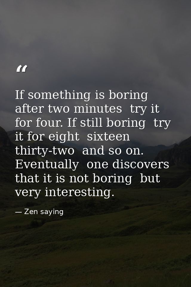 If something is boring after two minutes  try it for four. If still boring  try it for eight  sixteen  thirty-two  and s — Zen saying