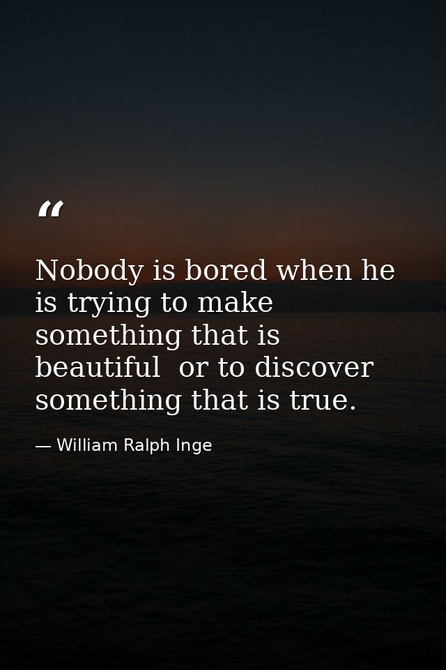 Nobody is bored when he is trying to make something that is beautiful  or to discover something that is true. — William Ralph Inge