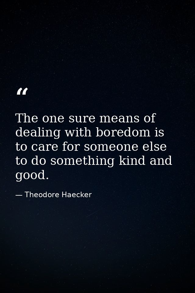 The one sure means of dealing with boredom is to care for someone else  to do something kind and good. — Theodore Haecker