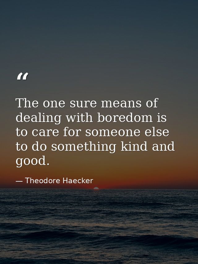 The one sure means of dealing with boredom is to care for someone else  to do something kind and good. — Theodore Haecker