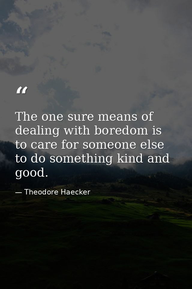 The one sure means of dealing with boredom is to care for someone else  to do something kind and good. — Theodore Haecker