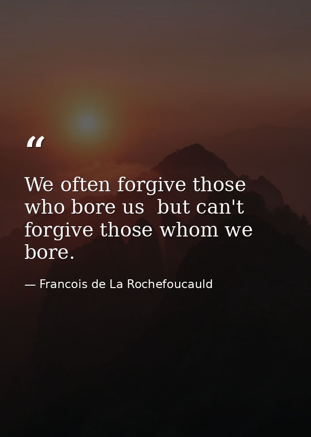 We often forgive those who bore us  but can't forgive those whom we bore. — Francois de La Rochefoucauld