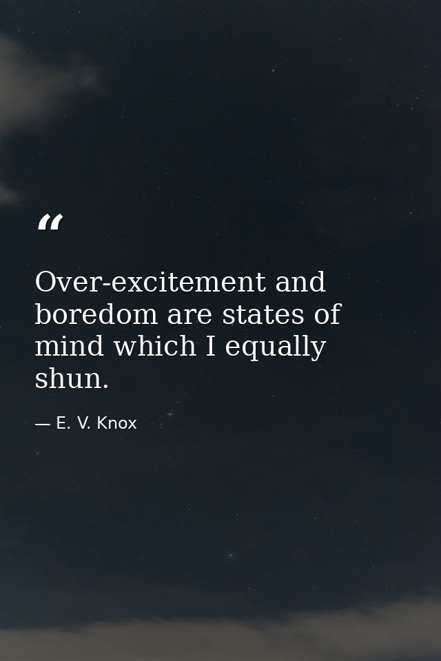 Over-excitement and boredom are states of mind which I equally shun. — E. V. Knox