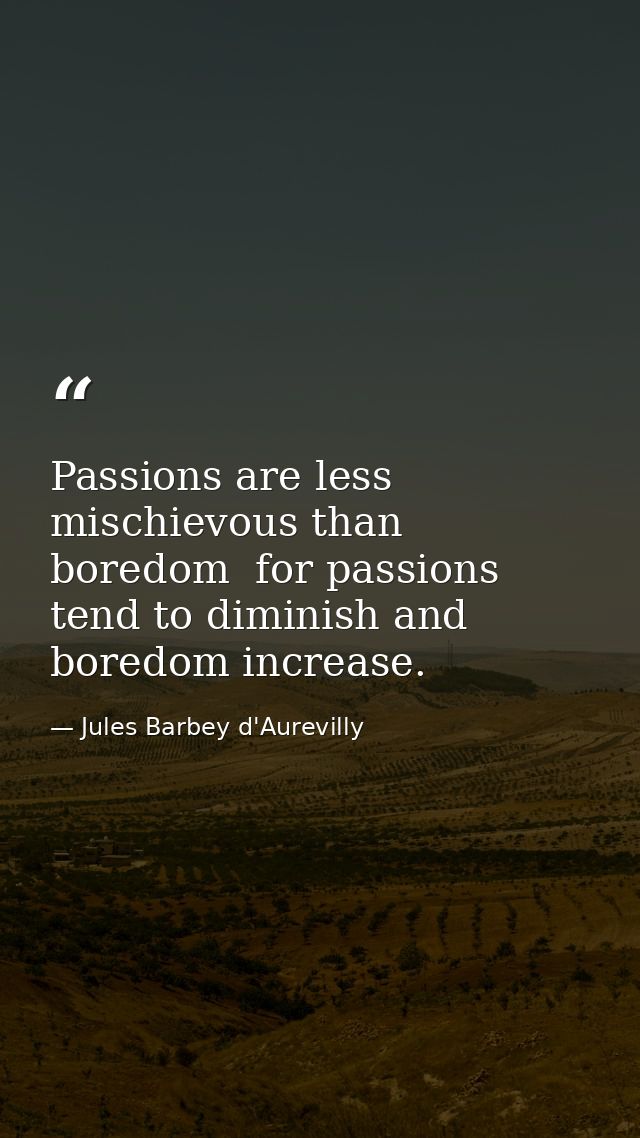 Passions are less mischievous than boredom  for passions tend to diminish and boredom increase. — Jules Barbey d'Aurevilly