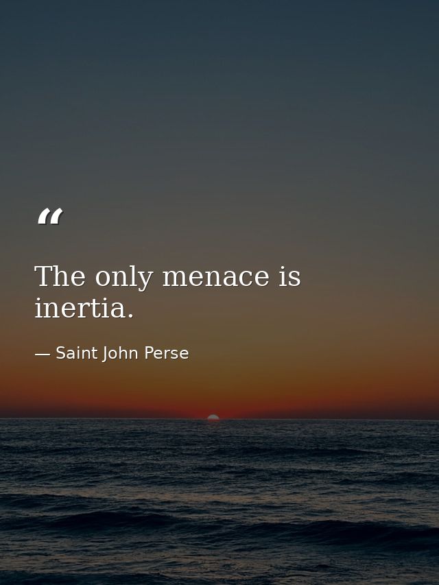 The only menace is inertia. — Saint John Perse