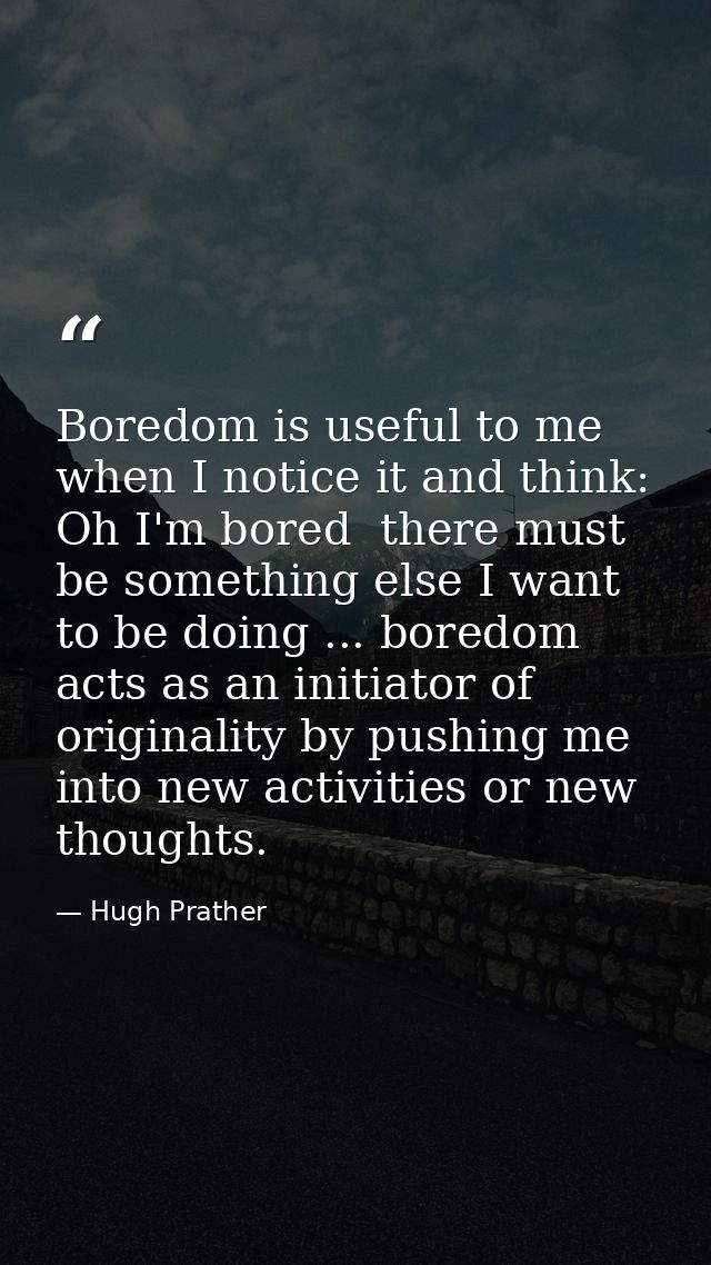 Boredom is useful to me when I notice it and think: Oh I'm bored  there must be something else I want to be doing ... bo — Hugh Prather