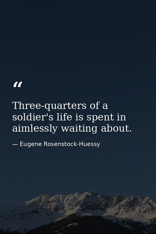 Three-quarters of a soldier's life is spent in aimlessly waiting about. — Eugene Rosenstock-Huessy
