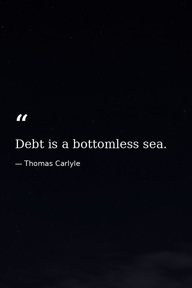 Debt is a bottomless sea. — Thomas Carlyle