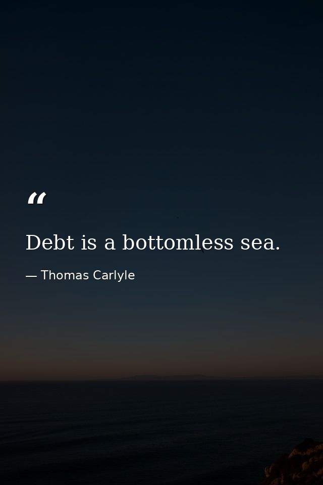 Debt is a bottomless sea. — Thomas Carlyle