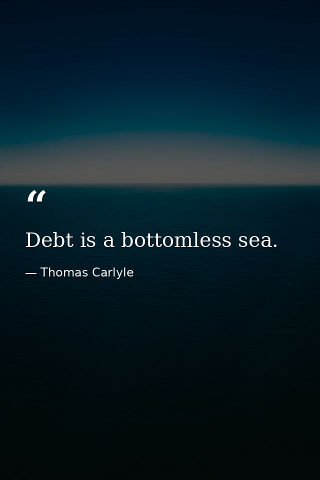 Debt is a bottomless sea. — Thomas Carlyle