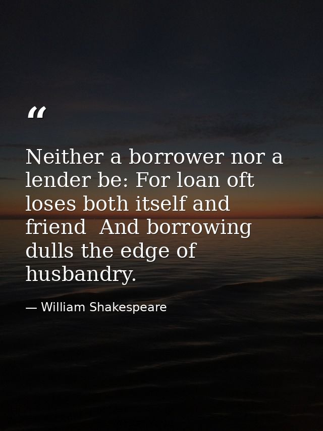 Neither a borrower nor a lender be: For loan oft loses both itself and friend  And borrowing dulls the edge of husbandry — William Shakespeare