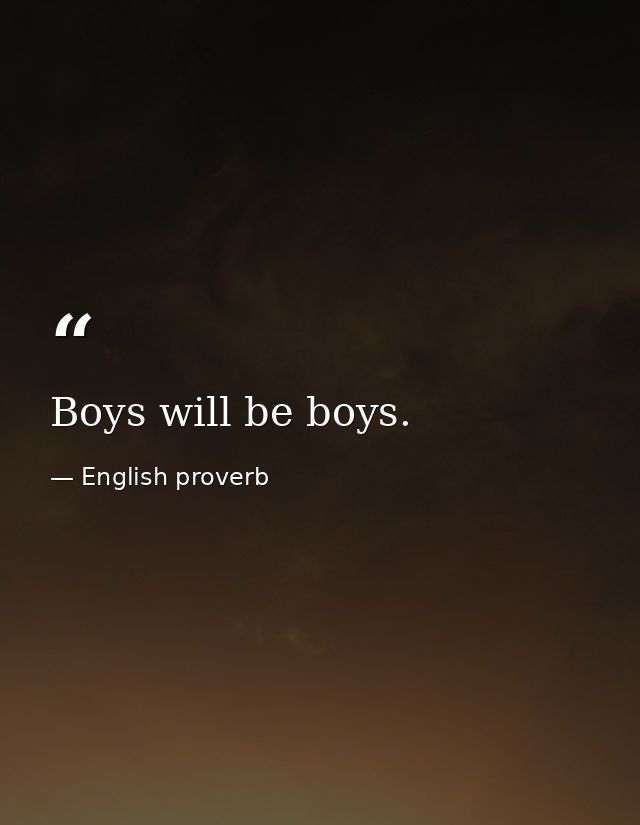 Boys will be boys. — English proverb