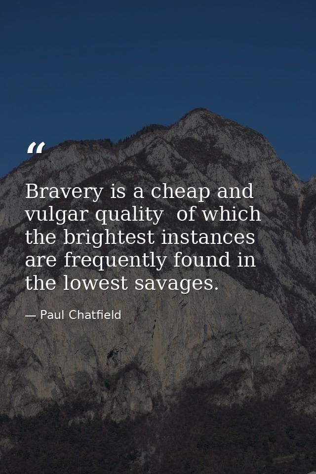 Bravery is a cheap and vulgar quality  of which the brightest instances are frequently found in the lowest savages. — Paul Chatfield