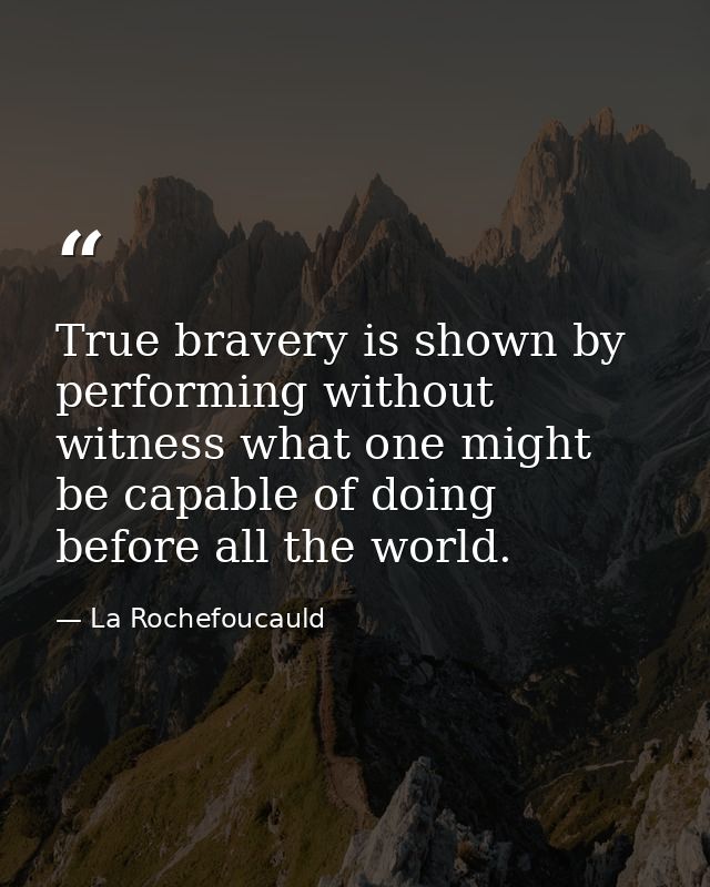 True bravery is shown by performing without witness what one might be capable of doing before all the world. — La Rochefoucauld