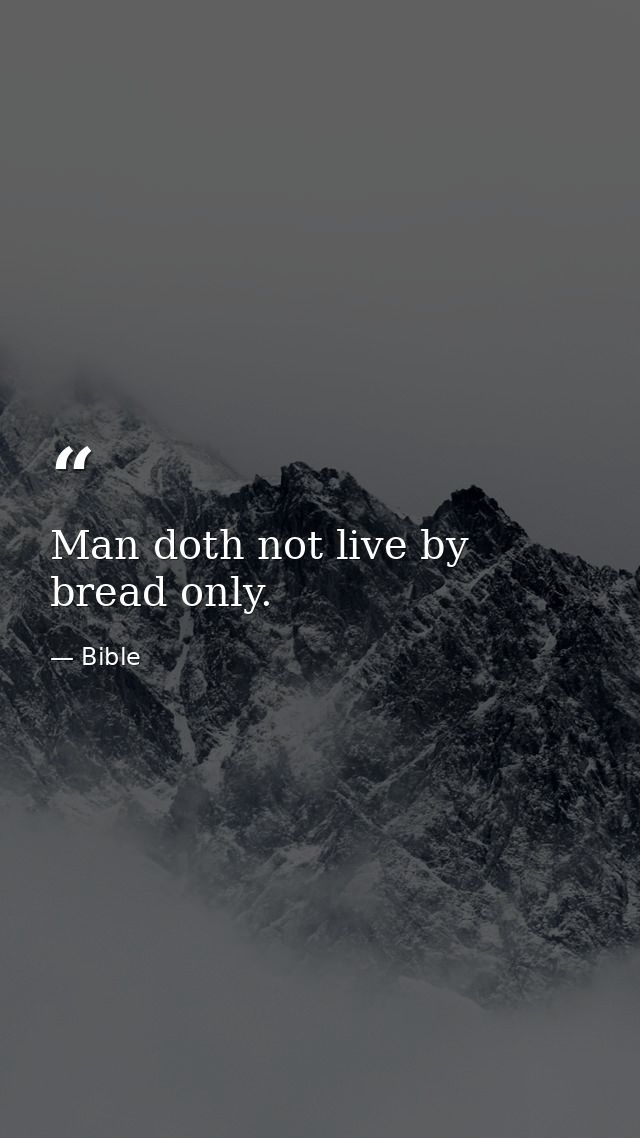 Man doth not live by bread only. — Bible