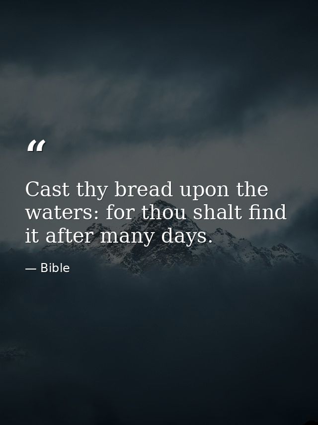 Cast thy bread upon the waters: for thou shalt find it after many days. — Bible