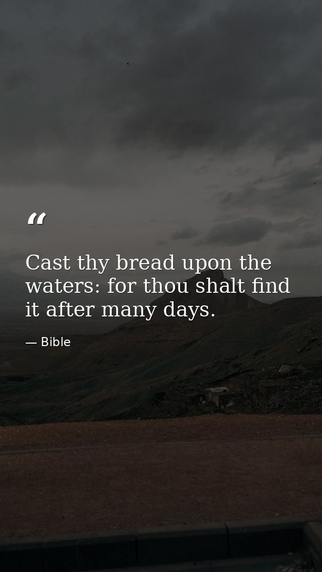 Cast thy bread upon the waters: for thou shalt find it after many days. — Bible