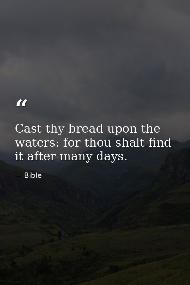 Cast thy bread upon the waters: for thou shalt find it after many days. — Bible