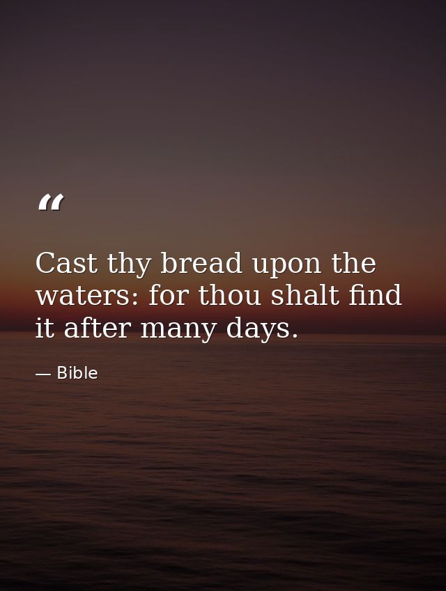 Cast thy bread upon the waters: for thou shalt find it after many days. — Bible