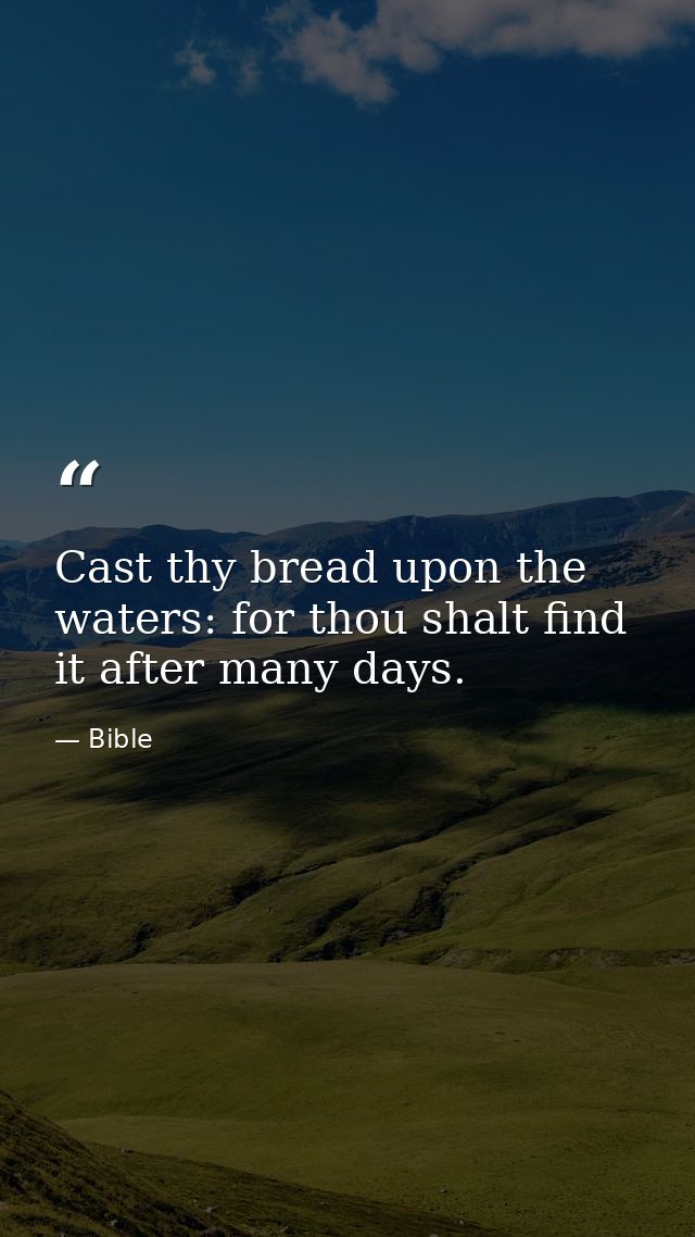 Cast thy bread upon the waters: for thou shalt find it after many days. — Bible