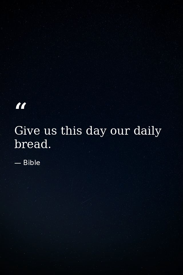 Give us this day our daily bread. — Bible