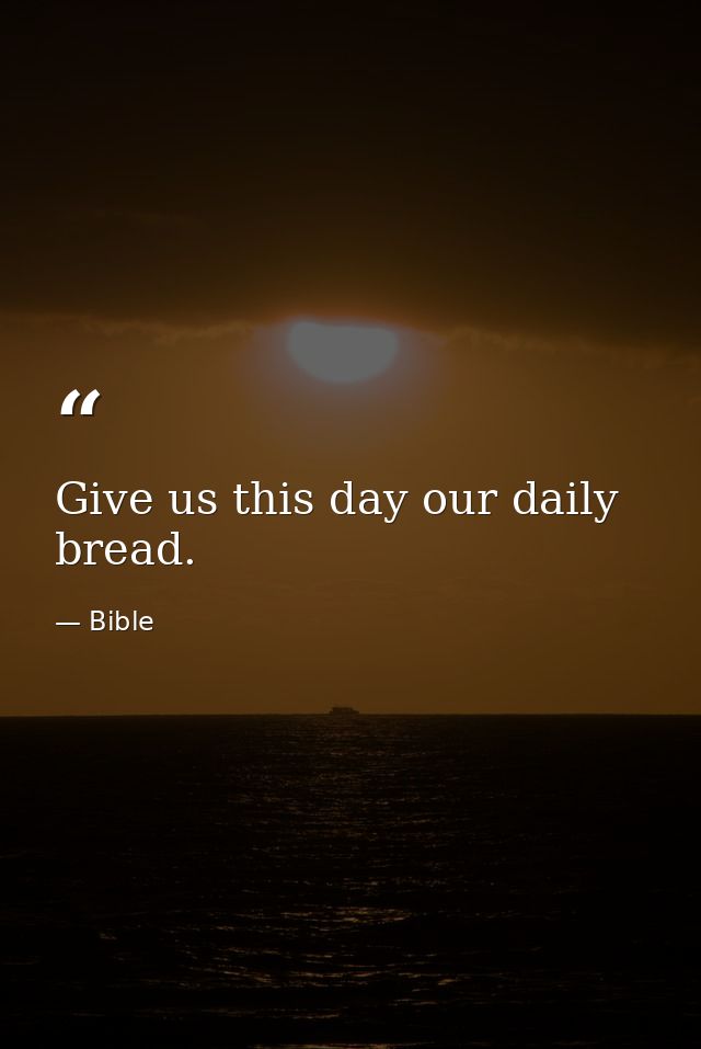 Give us this day our daily bread. — Bible