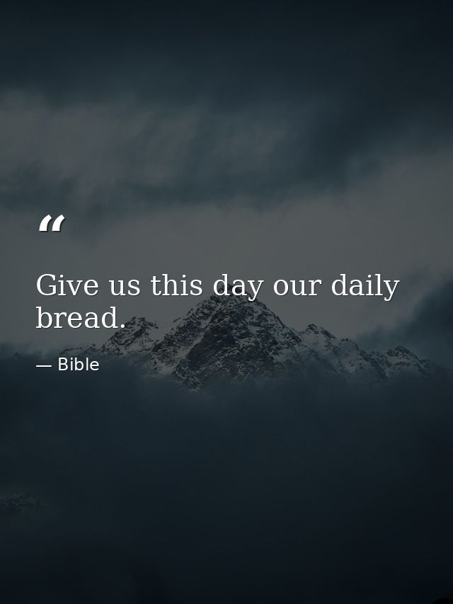 Give us this day our daily bread. — Bible