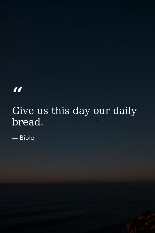 Give us this day our daily bread. — Bible