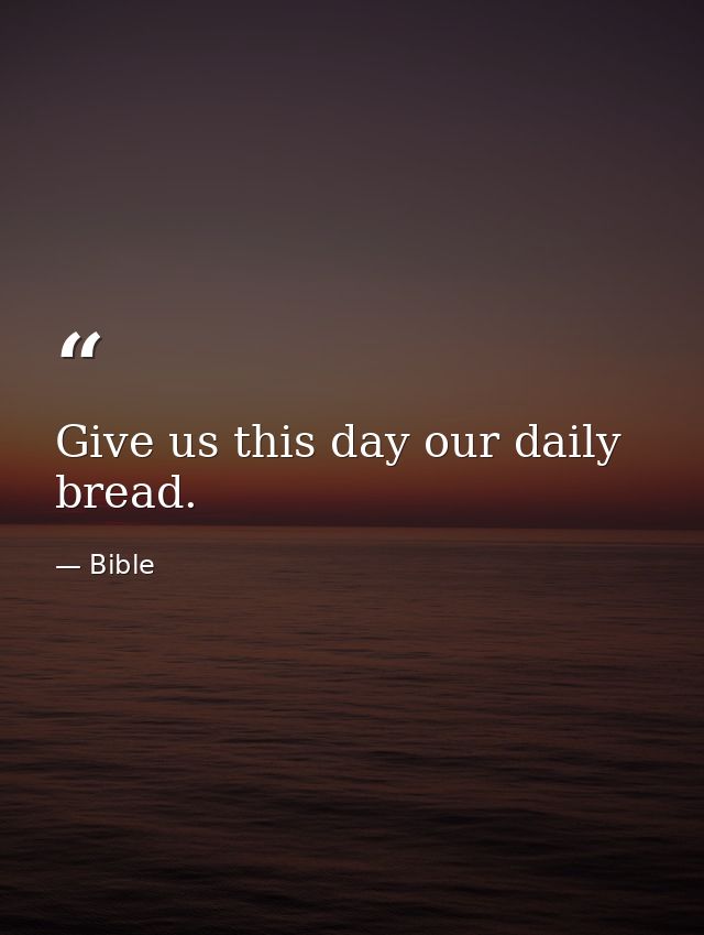 Give us this day our daily bread. — Bible