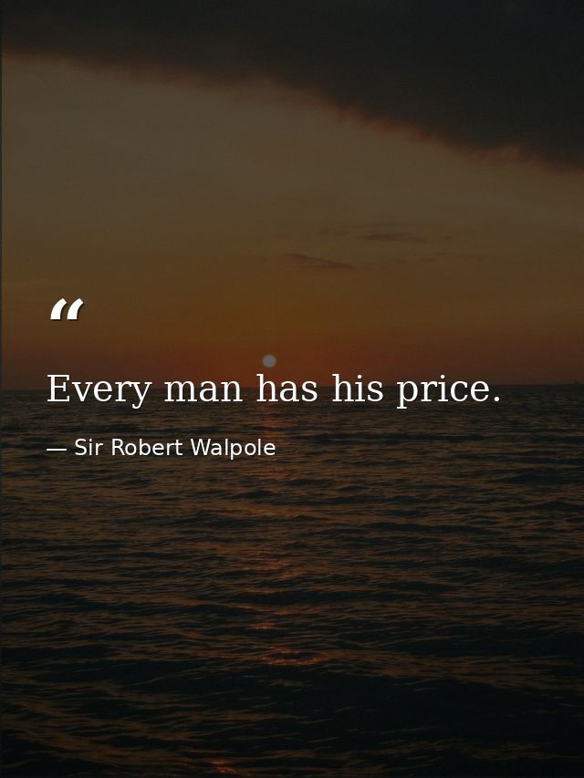 Every man has his price. — Sir Robert Walpole