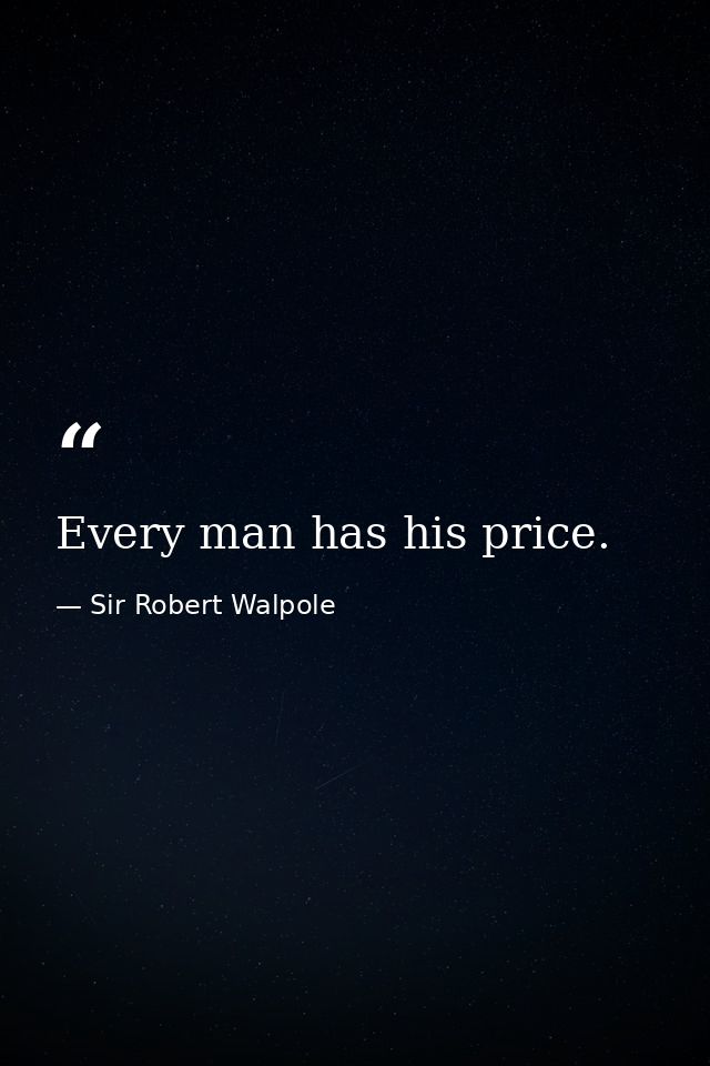 Every man has his price. — Sir Robert Walpole