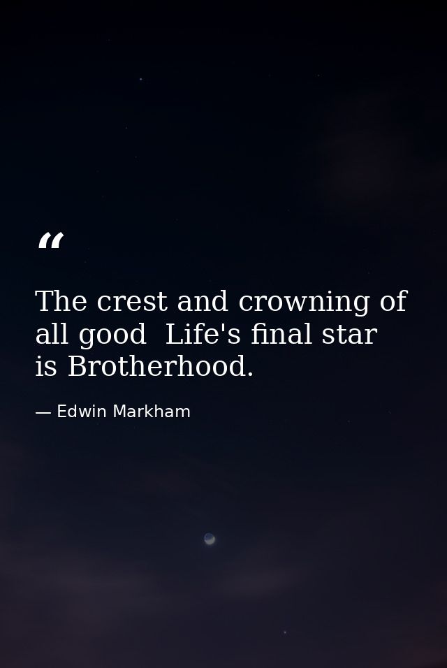 The crest and crowning of all good  Life's final star  is Brotherhood. — Edwin Markham