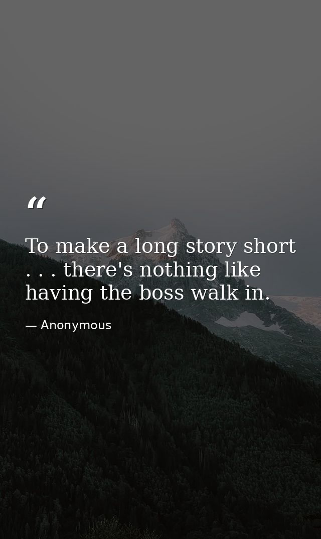 To make a long story short  . . . there's nothing like having the boss walk in. — Anonymous