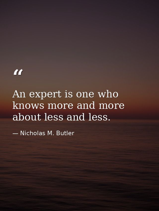An expert is one who knows more and more about less and less. — Nicholas M. Butler