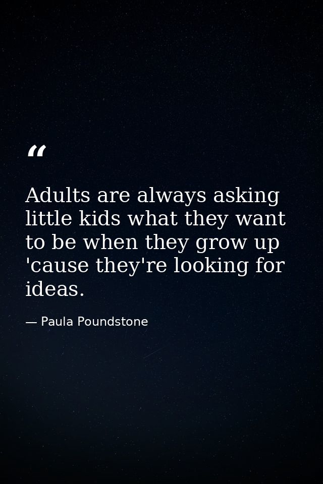 Adults are always asking little kids what they want to be when they grow up 'cause they're looking for ideas. — Paula Poundstone