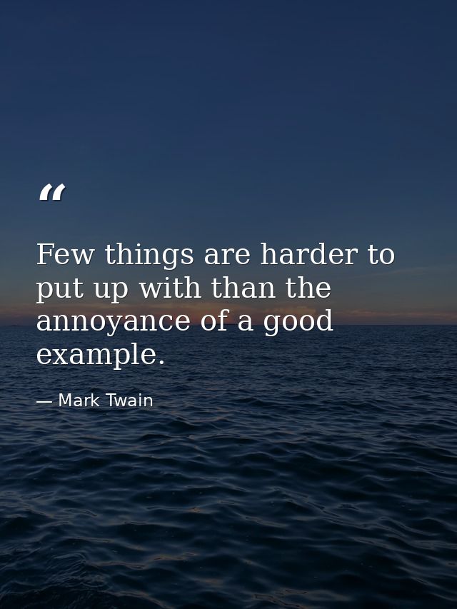 Few things are harder to put up with than the annoyance of a good example. — Mark Twain