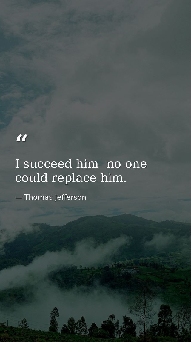 I succeed him  no one could replace him. — Thomas Jefferson