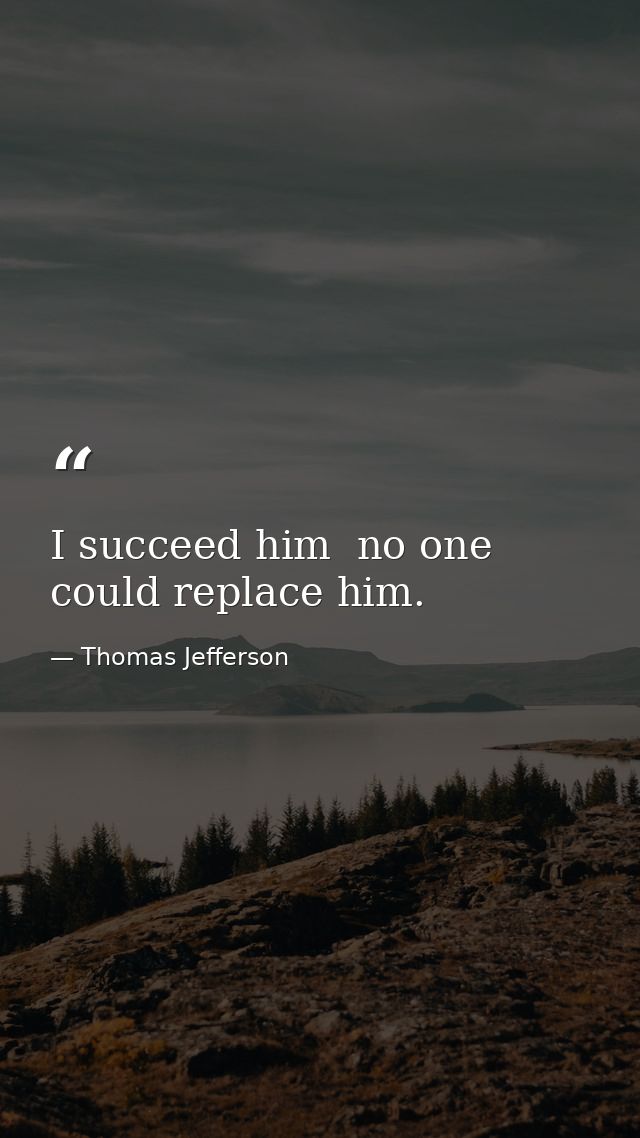 I succeed him  no one could replace him. — Thomas Jefferson