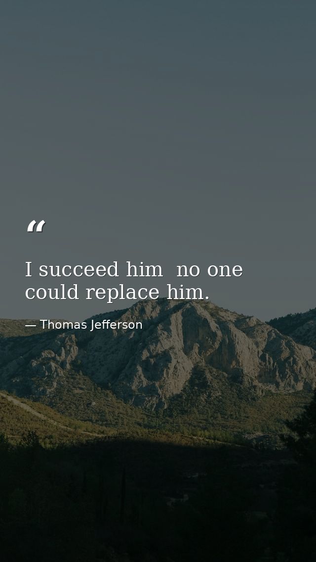 I succeed him  no one could replace him. — Thomas Jefferson