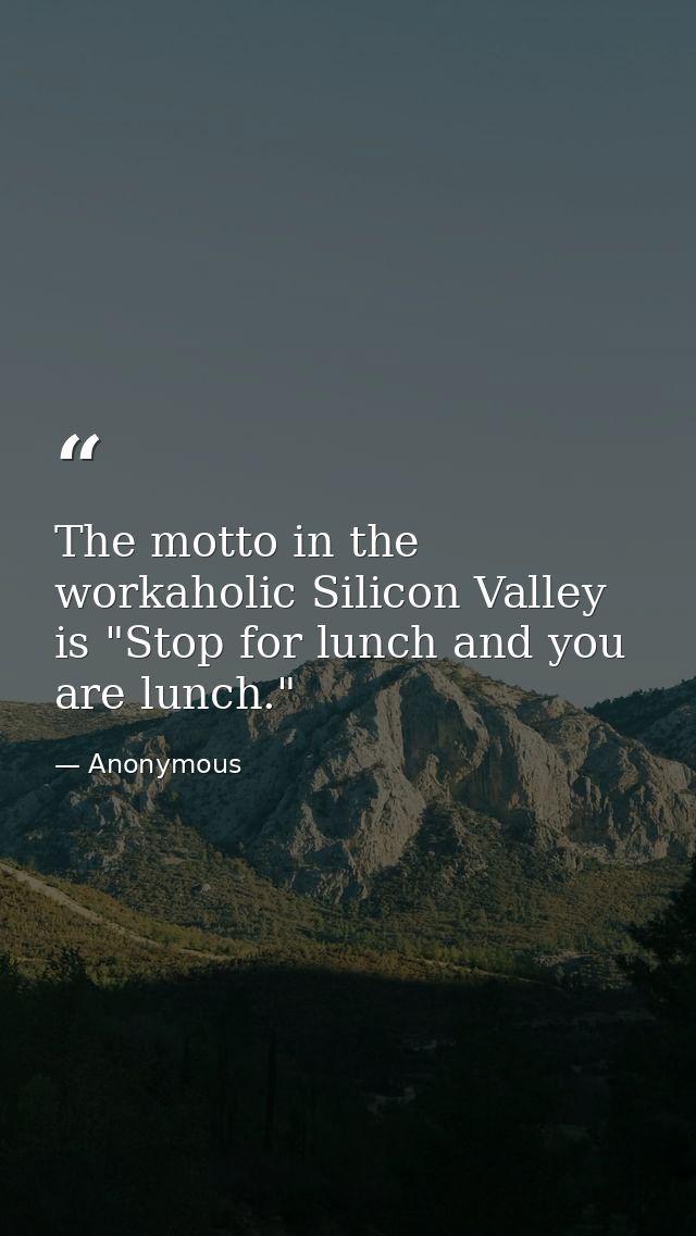 The motto in the workaholic Silicon Valley is "Stop for lunch and you are lunch." — Anonymous