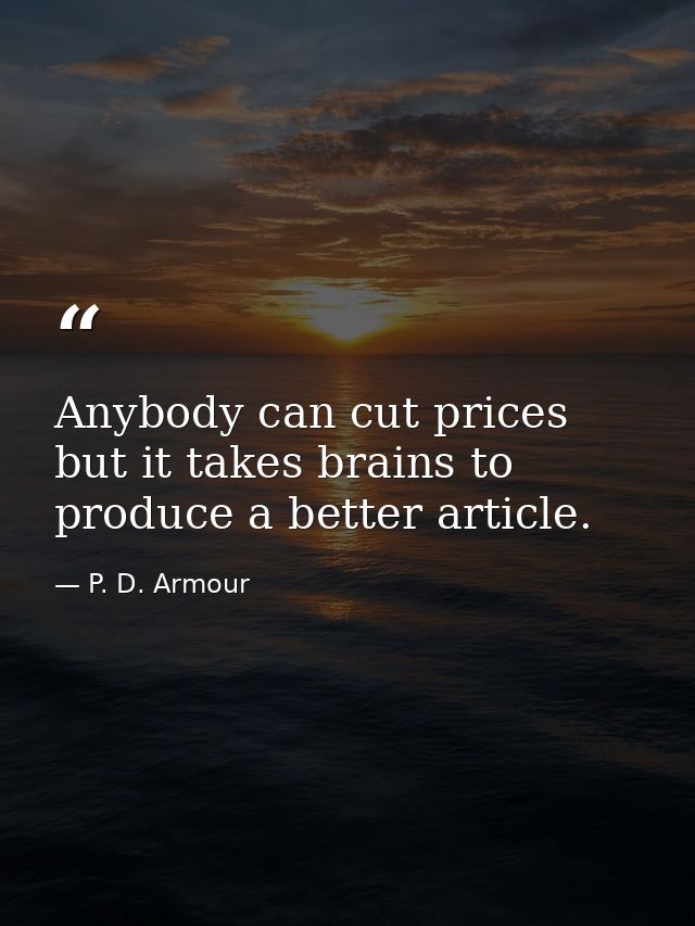 Anybody can cut prices  but it takes brains to produce a better article. — P. D. Armour