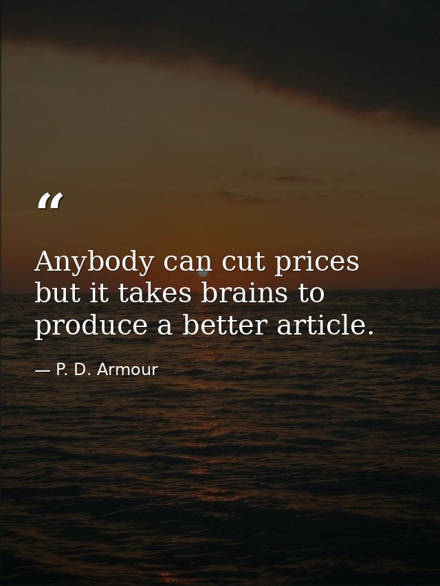 Anybody can cut prices  but it takes brains to produce a better article. — P. D. Armour