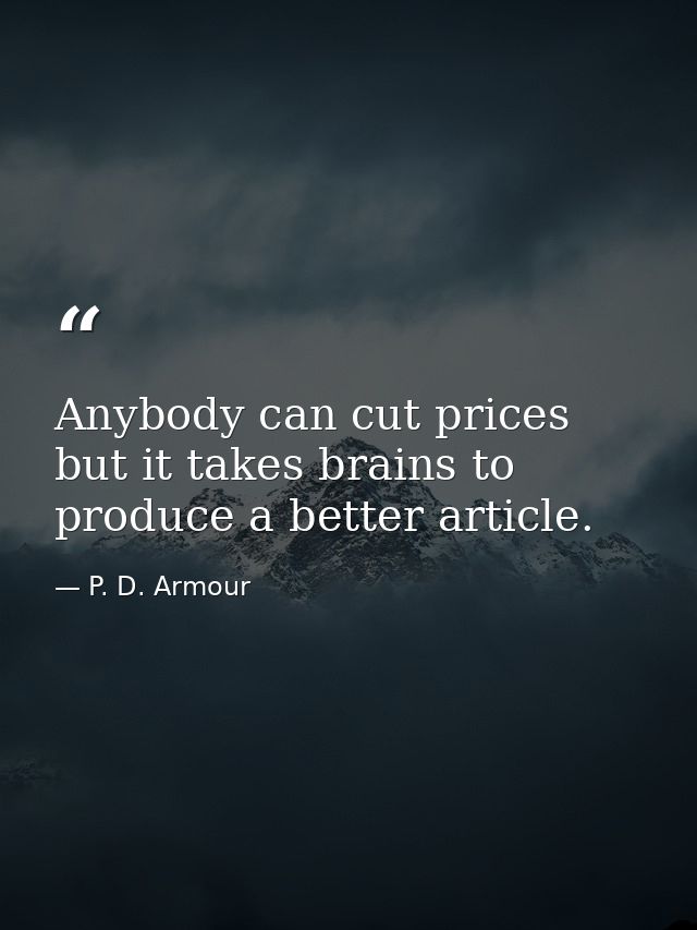Anybody can cut prices  but it takes brains to produce a better article. — P. D. Armour
