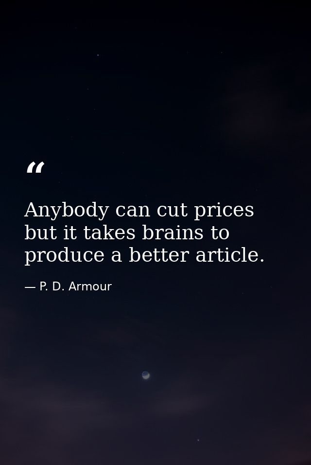 Anybody can cut prices  but it takes brains to produce a better article. — P. D. Armour