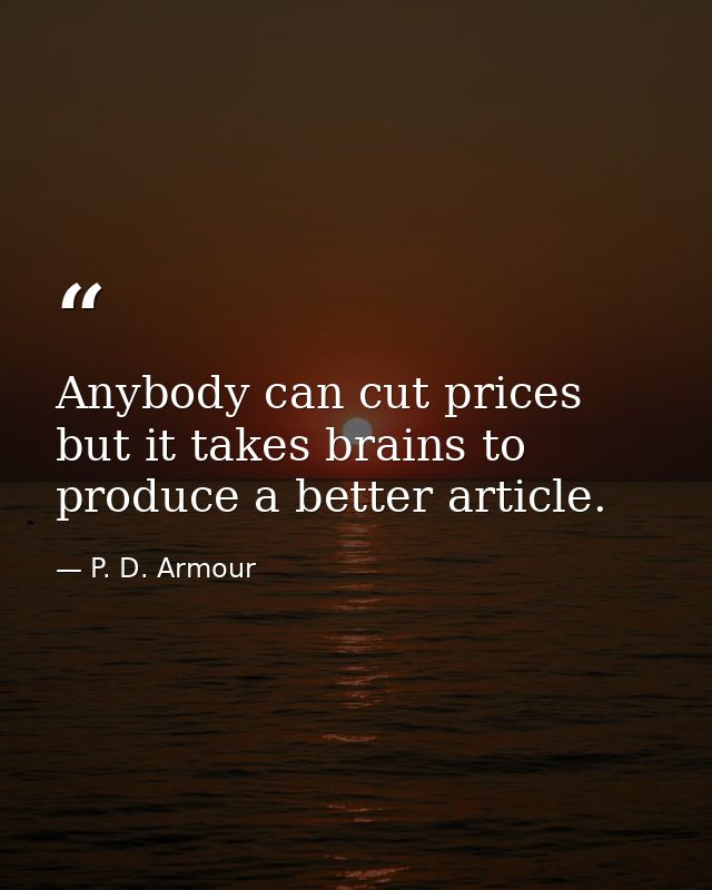 Anybody can cut prices  but it takes brains to produce a better article. — P. D. Armour