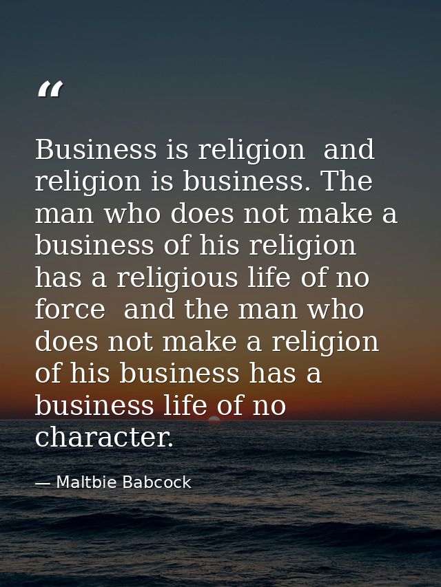 Business is religion  and religion is business. The man who does not make a business of his religion has a religious lif — Maltbie Babcock
