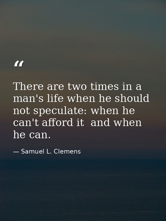 There are two times in a man's life when he should not speculate: when he can't afford it  and when he can. — Samuel L. Clemens