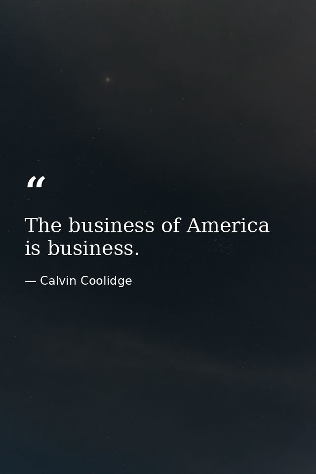 The business of America is business. — Calvin Coolidge